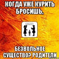 когда уже курить бросишь, безвольное существо? родители