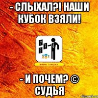 - слыхал?! наши кубок взяли! - и почем? © судья