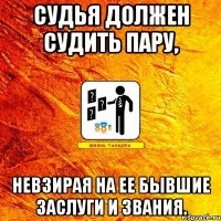судья должен судить пару, невзирая на ее бывшие заслуги и звания.