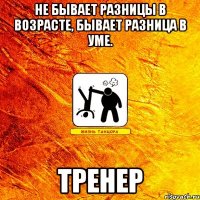 не бывает разницы в возрасте, бывает разница в уме. тренер