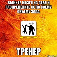 выньте мозги из себя и распределите их по всему объему зала. тренер