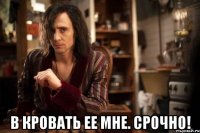  в кровать ее мне. срочно!