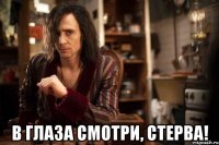  в глаза смотри, стерва!
