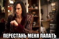  перестань меня лапать