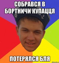 собрався в бортничи купацця потерялся бля