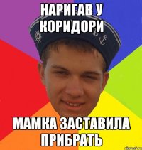 наригав у коридори мамка заставила прибрать