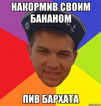 накормив своим бананом пив бархата