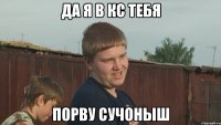 да я в кс тебя порву сучоныш