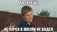 да ты еще не хурса в жизни не видел
