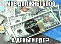 мне должны 6000 а деньги где ?