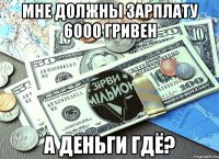 мне должны зарплату 6000 гривен а деньги гдё?