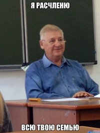 я расчленю всю твою семью