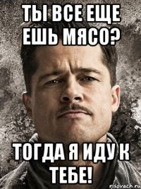 ты все еще ешь мясо? тогда я иду к тебе!