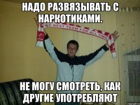 надо развязывать с наркотиками. не могу смотреть, как другие употребляют