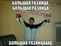 большая разница, большая разница большая разницаааа