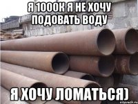 я 1000к я не хочу подовать воду я хочу ломаться)