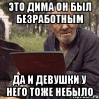 это дима он был безработным да и девушки у него тоже небыло