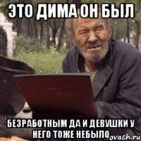 это дима он был безработным да и девушки у него тоже небыло