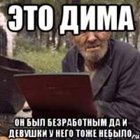 это дима он был безработным да и девушки у него тоже небыло