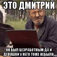 это дмитрий он был безработным да и девушки у него тоже небыло