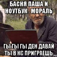 басня паша и ноутбук . мораль гы гы гы ден давай ты в кс приграешь