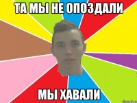 та мы не опоздали мы хавали