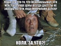 леша, это это то, что меня наебывал, что мти тебе лучше цены всегда дает! ты не знаешь, кстати, куда микролайн делся? коля, за что?!