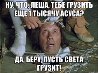 ну, что, леша, тебе грузить еще 1 тысячу асуса? да, беру, пусть света грузит!