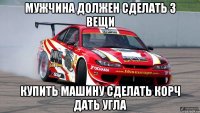 мужчина должен сделать 3 вещи купить машину сделать корч дать угла