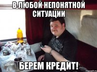 в любой непонятной ситуации берем кредит!