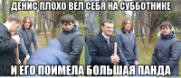 денис плохо вел себя на субботнике и его поимела большая панда