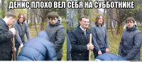 денис плохо вел себя на субботнике 