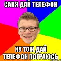 саня дай телефон ну тож дай телефон пограюсь