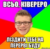 всьо, ківереро піздити тебе на перерві буду