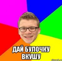  дай булочку вкушу