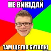 не викідай там ще пів бутилкі