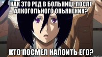 как это ред в больнице после алкогольного опьянения? кто посмел напоить его?