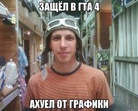 защёл в гта 4 ахуел от графики