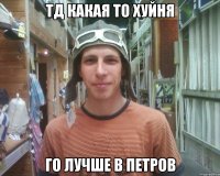 тд какая то хуйня го лучше в петров