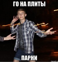 го на плиты парни