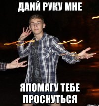 даий руку мне япомагу тебе проснуться
