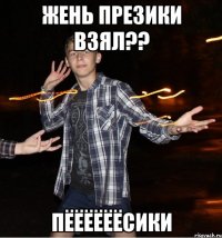 жень презики взял?? пёёёёёёсики