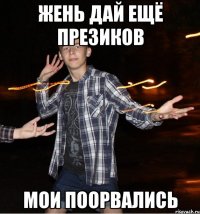 жень дай ещё презиков мои поорвались