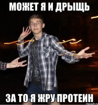 может я и дрыщь за то я жру протеин
