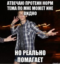 атвечаю протеин норм тема по мне может ине видно но реально помагает