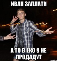 иван заплати а то в еко 9 не продадут