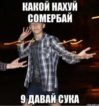 какой нахуй сомербай 9 давай сука