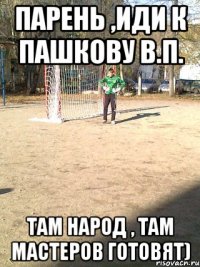 парень ,иди к пашкову в.п. там народ , там мастеров готовят)