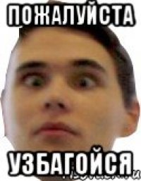 пожалуйста узбагойся