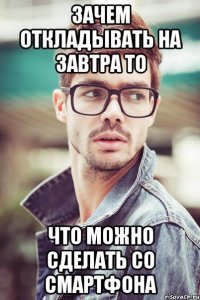 зачем откладывать на завтра то что можно сделать со смартфона